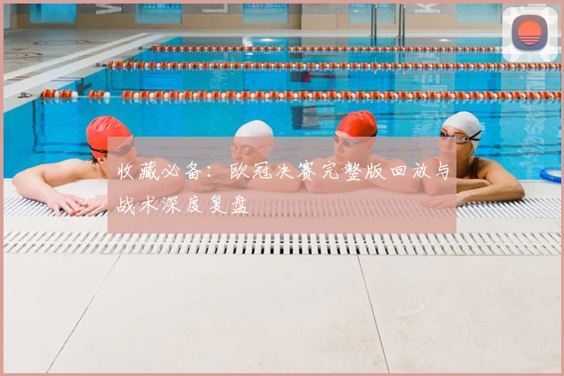 收藏必备：欧冠决赛完整版回放与战术深度复盘