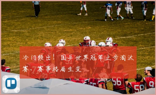 冷门频出！国乒世界冠军止步淘汰赛，赛事格局生变