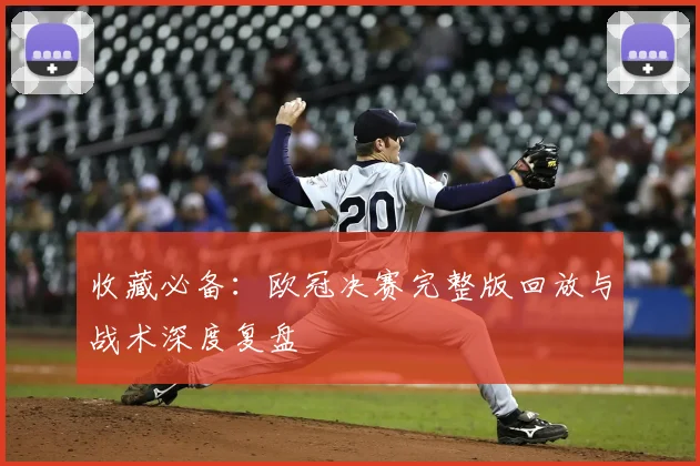 收藏必备：欧冠决赛完整版回放与战术深度复盘