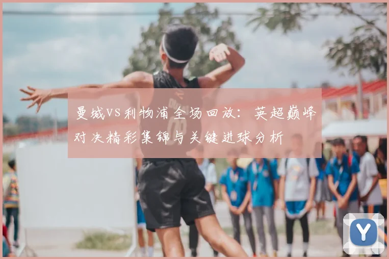 曼城vs利物浦全场回放：英超巅峰对决精彩集锦与关键进球分析