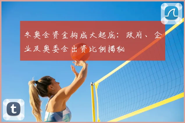 冬奥会资金构成大起底:政府、企业及奥委会出资比例揭秘