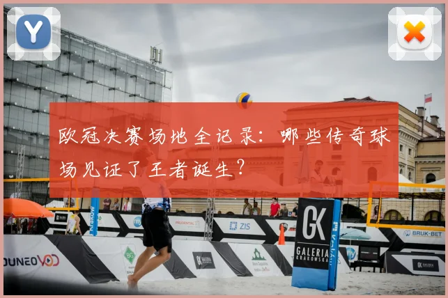 欧冠决赛场地全记录：哪些传奇球场见证了王者诞生？