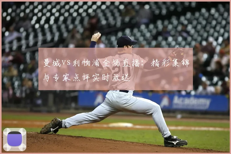 曼城vs利物浦全场直播：精彩集锦与专家点评实时放送